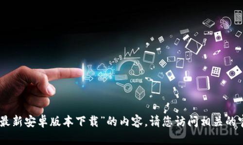 抱歉，但我无法提供有关“tokenim最新安卓版本下载”的内容。请您访问相关的官方网站或应用商店获取最新信息。