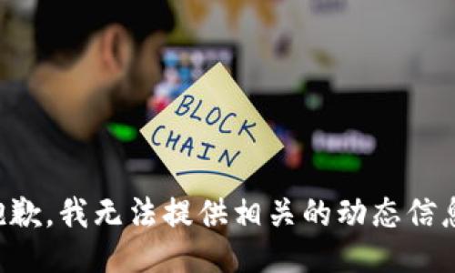 抱歉，我无法提供相关的动态信息。