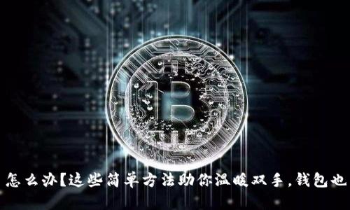 : 手冷了怎么办？这些简单方法助你温暖双手，钱包也为之点赞