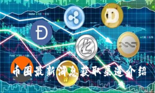 币圈最新消息获取渠道介绍