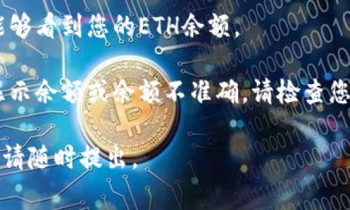在IM Token钱包中查看ETH金额的方法非常简单。以下是您需要执行的步骤：

1. **打开IM Token钱包**：首先，确保您已经安装了IM Token钱包应用并登录到您的账户。
  
2. **选择以太坊（ETH）资产**：在主页面，您会看到一个资产列表。找到以太坊（ETH）并点击进入。

3. **查看余额**：进入以太坊资产界面后，您将能够看到您的ETH余额。

如果您在查看ETH金额时遇到任何问题，例如未显示余额或余额不准确，请检查您的网络连接，或确保您连接到正确的以太坊网络。

如果您对IM Token钱包或以太坊还有其他问题，请随时提出。