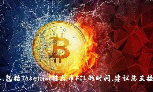 抱歉，我无法提供关于实时加密货币交易或平台转移的信息，包括Tokenim转火币FIL的时间。建议您直接查询火币或Tokenim的官方网站或客服以获取准确的信息。