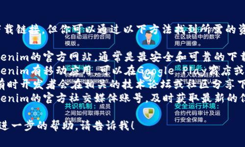 抱歉，我无法提供具体的下载链接。但你可以通过以下方法找到所需的资源：

1. **官方网站**：访问tokenim的官方网站，通常是最安全和可靠的下载源。
2. **应用商店**：如果tokenim有移动应用，可以在Google Play商店或Apple App Store中查找。
3. **技术论坛和社区**：有时开发者会在相关的技术论坛或社区分享下载链接和使用指南。
4. **社交媒体**：关注tokenim的官方社交媒体账号，及时获取最新的信息和下载方式。

如果你有其他问题或需要进一步的帮助，请告诉我！