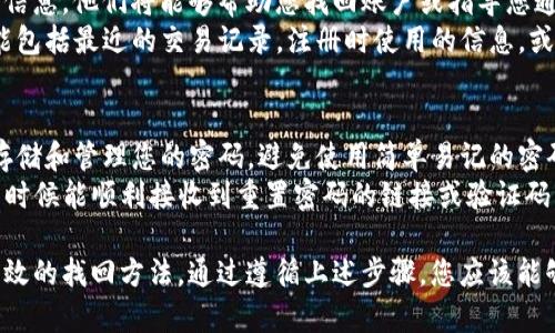 如果您忘记了 tokenIM 的密码，您可以通过以下几个步骤来尝试找回或重置您的密码。

1. 尝试使用找回密码功能
大多数应用程序，包括 tokenIM，通常都会提供找回密码的功能。您可以在登录页面上寻找“忘记密码?”的链接。点击该链接后，系统会要求您输入注册时使用的电子邮件地址或手机号码。
请输入正确的信息，然后系统会发送一个密码重置链接到您的电子邮件或手机。点击链接后，您将被引导到一个页面，可以设置一个新密码。请确保新密码强且难以猜测，通常建议使用字母、数字和特殊字符的组合。

2. 检查您的电子邮件或手机短信
在重置密码的过程中，请确保检查您的电子邮件和短信。有时，重置链接可能会被误判为垃圾邮件。请查看您的垃圾邮件或垃圾短信文件夹，以确保您不会错过重置链接。
如果您没有收到重置邮件或短信，请再次确认您输入的电子邮件或手机号码是否正确，或者尝试重新发送请求。

3. 联系客服支持
如果您依然无法重置密码，可以尝试联系 tokenIM 的客服支持。提供您注册时的相关信息，他们将能够帮助您找回账户或指导您通过适当的步骤重置密码。
通常，客服支持会要求您提供一些身份验证信息，以确保您是账户的合法拥有者。这可能包括最近的交易记录，注册时使用的信息，或者其他相关凭证。

4. 预防未来丢失密码
为了避免今后再次忘记密码，建议您采取一些预防措施。例如，可以使用密码管理器来存储和管理您的密码，避免使用简单易记的密码，并定期更新密码以增加安全性。
此外，确保您使用的电子邮件和手机号码是最新且能及时接收到信息的，以便在需要的时候能顺利接收到重置密码的链接或验证码。

总结来说，忘记 tokenIM 密码并不是一种罕见的情况，而大多数应用程序都提供了有效的找回方法。通过遵循上述步骤，您应该能够顺利找回您的账户。如果问题仍然存在，请寻求专业的技术支持以确保您的账户安全。