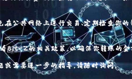 将Tokenim转到Bit-Z的过程通常涉及几个步骤，包括创建账户、获取充值地址等。以下是详细的步骤说明：

### 步骤 1: 创建Bit-Z账户
首先，你需要在Bit-Z交易所创建一个账户。如果你还没有账户，可以访问Bit-Z官方网站进行注册。点击注册按钮，根据提示填写你的电子邮件或手机号码，设置密码并完成注册。

### 步骤 2: 验证你的账户
注册后，你可能需要验证你的电子邮件或手机号码。按照系统发送给你的链接或短信进行验证，确保你的账户安全和功能正常。

### 步骤 3: 登录Bit-Z账户
完成注册和验证后，使用你的账户信息登录Bit-Z。确保你记得你的用户名和密码，并启用双重身份验证（如果可用）来提高安全性。

### 步骤 4: 查找Tokenim充值地址
登录后，在交易所主页上找到“资产”或“钱包”选项。点击后会显示你的资产总览，找到“充值”或“充值资产”选项。选择Tokenim（通常是以其代号表示）并点击充值。

### 步骤 5: 获取Tokenim的充值地址
在Tokenim的充值页面，Bit-Z会生成一个唯一的充值地址。请确保你复制的是正确的地址，通常以字母和数字的组合形式出现。

### 步骤 6: 转发Tokenim到该地址
打开你的Tokenim钱包，找到发送或转账的选项。在相应的框中粘贴你从Bit-Z获取的充值地址。确保地址无误，以防资产丢失。

### 步骤 7: 确认转账信息
输入你想转账的Tokenim数量，并仔细检查所有信息。确认你的钱包中有足够的Tokenim余额可供转账，并且考虑到交易费用后，再次确认转账数量。

### 步骤 8: 提交交易
完成所有信息后，提交交易。根据你所使用的钱包类型（如硬件钱包、软件钱包等），可能需要输入密码或验证以完成转账。

### 步骤 9: 等待确认
一旦你提交了转账，你可以在Tokenim区块链浏览器上查看交易状态，确认交易是否成功。在Bit-Z到账一般会有所延迟，取决于网络状况和Bit-Z的系统处理时间。

### 步骤 10: 查看Bit-Z账户余额
最后，登录你的Bit-Z账户查看Tokenim的余额。在资产页面中，确认你正确收到转账的Tokenim。

### 注意事项
- 转账的过程中务必检查地址的准确性，以免造成资产丢失。
- 确保你了解Tokenim的转账费用，并在交易前确认你的钱包中有足够的余额。
- Bit-Z和Tokenim的政策可能会改变，建议在执行操作前查看相关的官方公告和指南。

### 常见问题解答

#### 1. 如何获取Tokenim的钱包地址？
要获取Tokenim钱包地址，你首先需要选择一个支持Tokenim的数字货币钱包。可以是软件钱包、硬件钱包或交易所钱包。注册后，创建新钱包并复制生成的地址，这就是你接受Tokenim的地址了。

#### 2. 为什么转账后Tokenim没有到账？
转账后Tokenim没有立即到账可能有多种原因，包括网络拥塞、填错充值地址或未支付交易费用。如果转账的状态显示“未确认”，请等待。如果超过一定时间依然没有收到，可以联系Bit-Z的客服寻求帮助。

#### 3. 如何确保Tokenim转账的安全性？
确保Tokenim转账安全的方式包括：双重验证账户安全、使用可靠的钱包地址、避免在公共网络上进行交易、定期检查你的钱包和交易所账户的安全设置，以保护你的数字资产。

#### 4. 是否有最低提现金额？
大多数交易所，包括Bit-Z，都有最低提现金额。在进行任何转账和提现前，建议查看Bit-Z的相关政策，以确保你转账的金额符合要求。

希望以上信息能对你将Tokenim转账到Bit-Z的操作有所帮助！如果还有具体问题或需要进一步的指导，请随时询问。