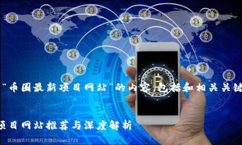 为了撰写一篇关于“币圈最新项目网站”的内容，包括和相关关键词，请看以下建议：


2023年币圈最新项目网站推荐与深度解析