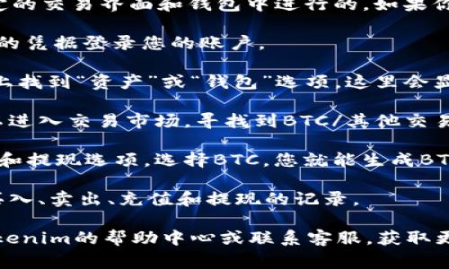 在Tokenim平台上，BTC（比特币）的交易和存储通常是在指定的交易界面和钱包中进行的。如果你想要找到BTC在Tokenim中的具体位置，可以遵循以下步骤：

1. **登录您的Tokenim账户**：访问Tokenim网站并使用您的凭据登录您的账户。

2. **查找资产管理或钱包选项**：登陆后，通常会在主页面上找到“资产”或“钱包”选项，这里会显示你所有持有的加密货币，包括BTC。

3. **查看交易界面**：如果您想要查看BTC的交易情况，可以进入交易市场，寻找到BTC/其他交易对的相关信息。

4. **充值和提现**：在资产管理中通常还会看到BTC的充值和提现选项。选择BTC，您就能生成BTC的充值地址，或者查看提现流程和地址。

5. **交易历史**：您还可以查看BTC的交易历史记录，包括买入、卖出、充值和提现的记录。

如果您在使用Tokenim的过程中遇到具体问题，可以查找Tokenim的帮助中心或联系客服，获取更多详细的帮助和说明。