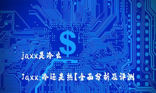 jaxx是冷么

Jaxx：冷还是热？全面分析及评测